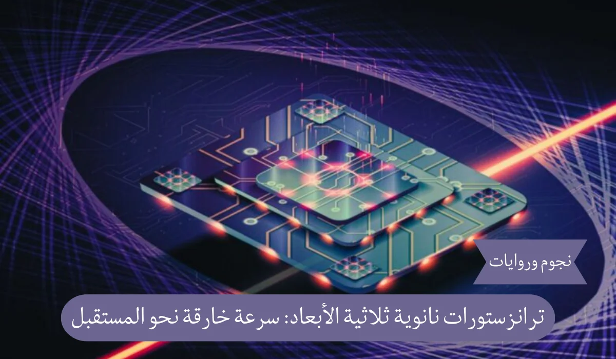 ثورة في التكنولوجيا: ترانزستورات نانوية ثلاثية الأبعاد أسرع بـ20 مرة تشعل سباق المستقبل