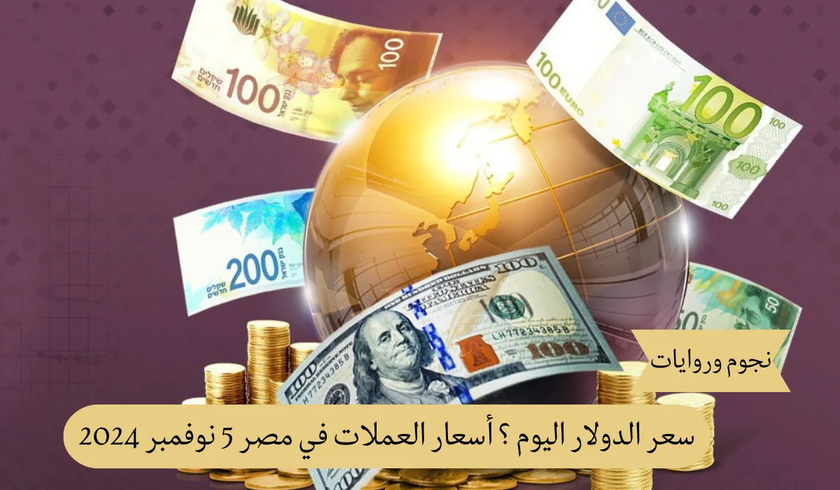 الدولار بكام النهارده؟ أسعار العملات اليوم في مصر 5 نوفمبر 2024