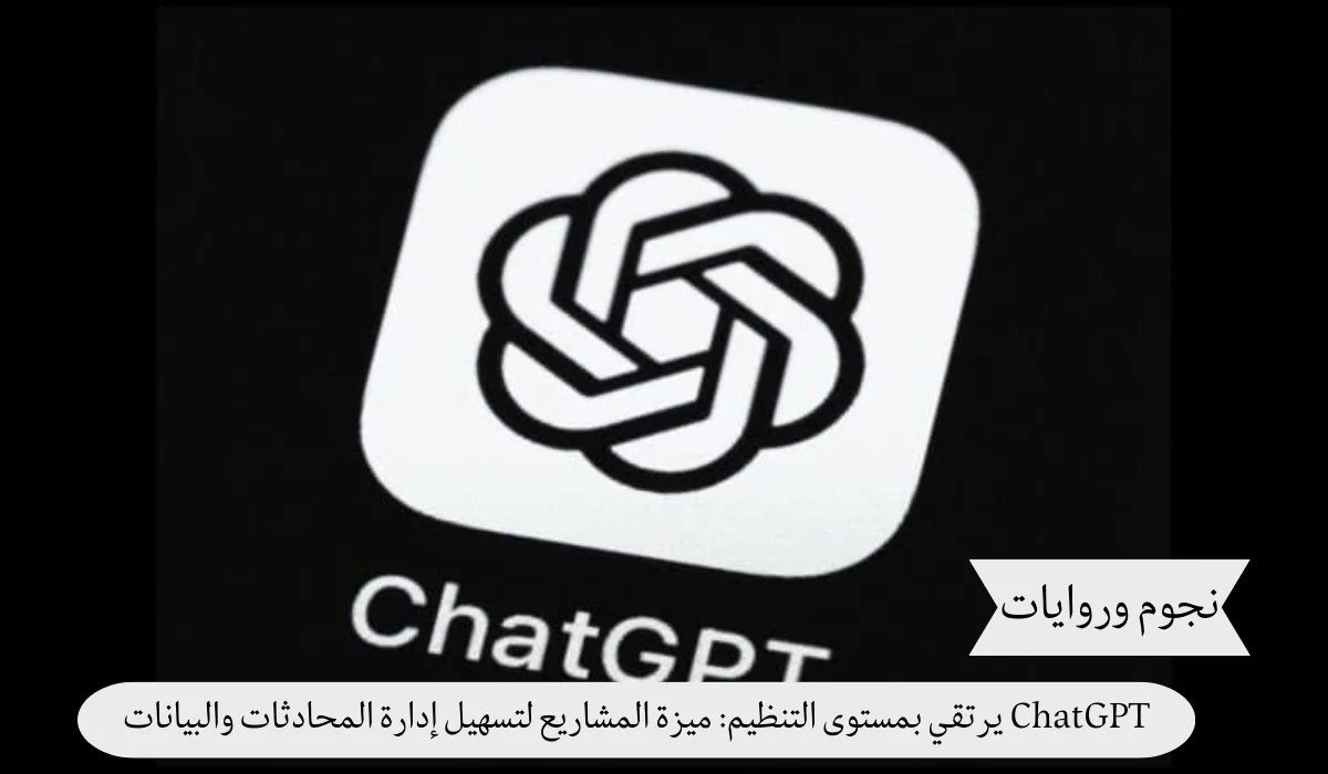 ChatGPT يرتقي بمستوى التنظيم: ميزة المشاريع لتسهيل إدارة المحادثات والبيانات