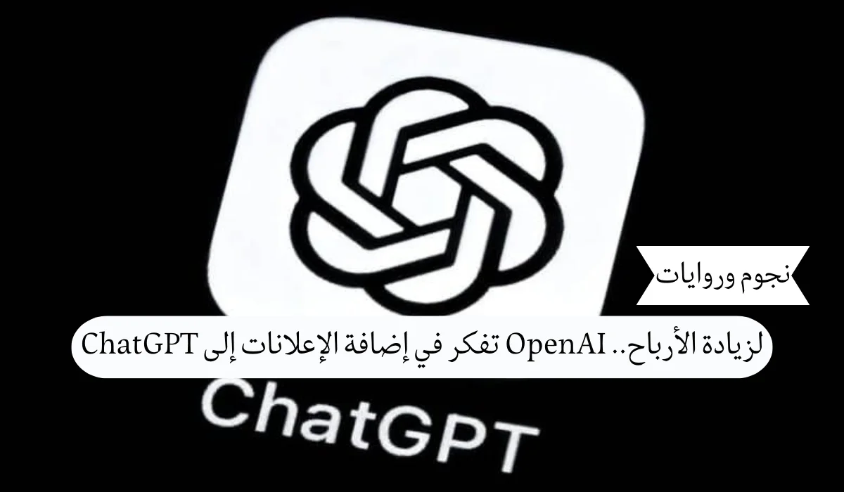 لزيادة الأرباح.. OpenAI تفكر في إضافة الإعلانات إلى ChatGPT