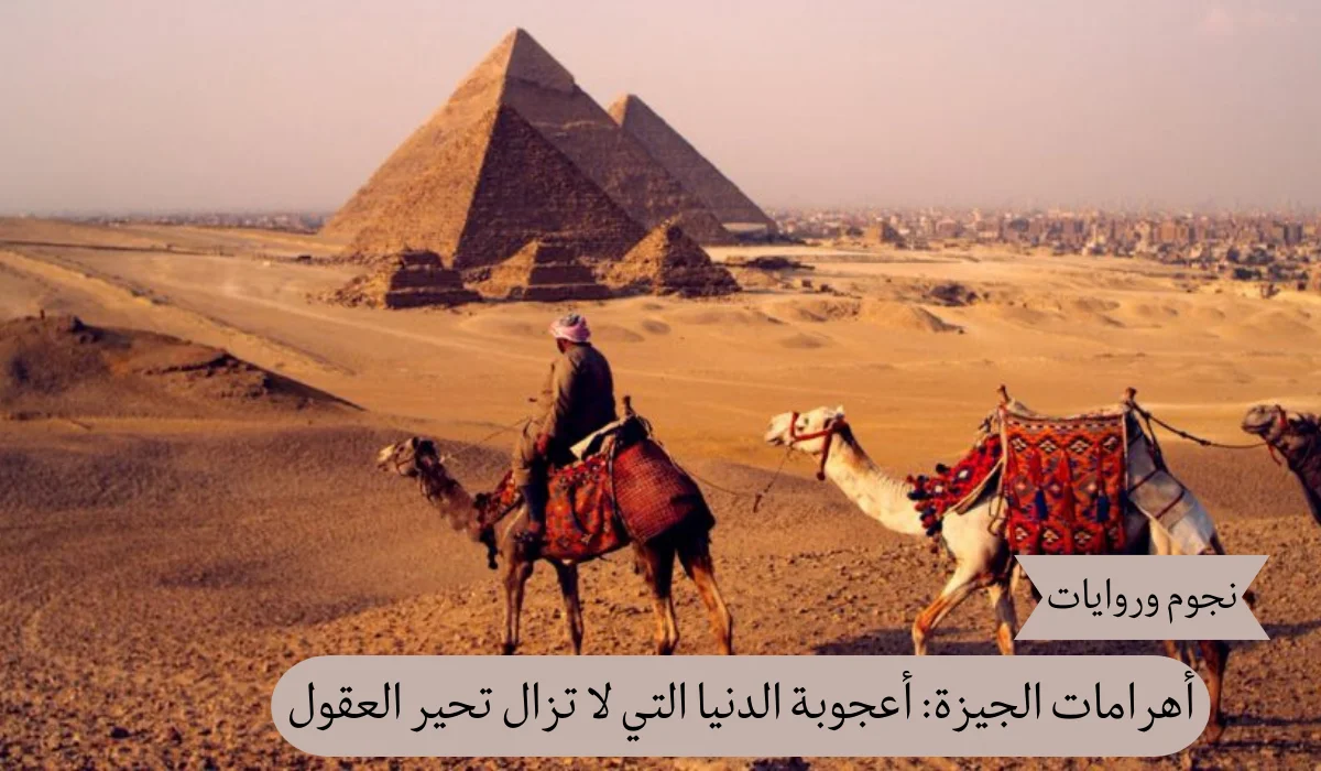أهرامات الجيزة: أعجوبة الدنيا التي لا تزال تحير العقول