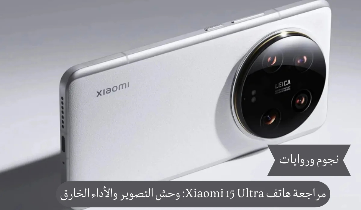 مراجعة هاتف Xiaomi 15 Ultra: تحفة تجمع بين الأداء الخارق والتصميم الأنيق