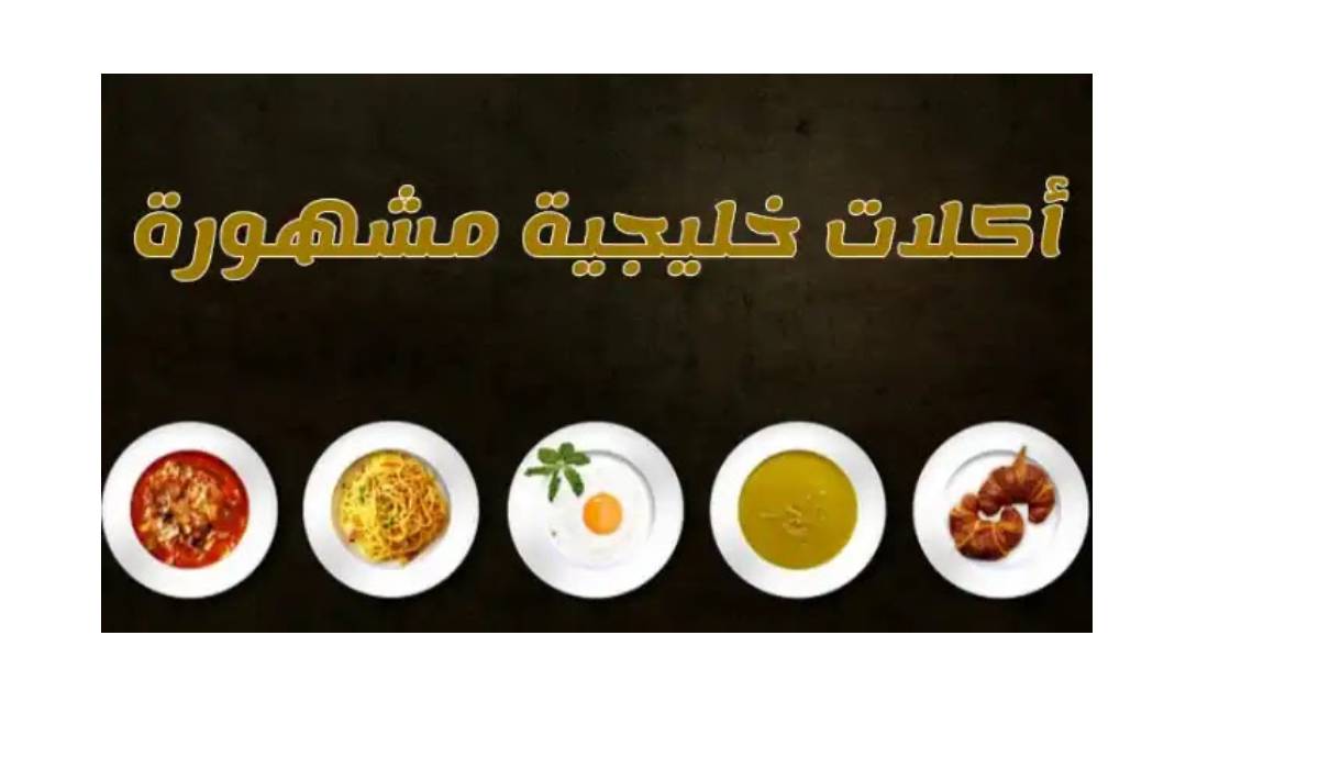 أشهر الأكلات الخليجية: وصفات تقليدية تنبض بعبق التراث