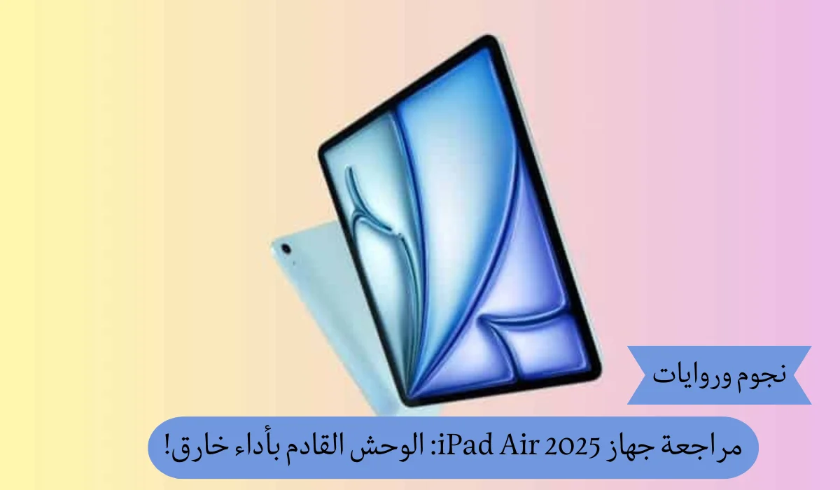 مراجعة جهاز iPad Air 2025: الوحش القادم بأداء خارق!