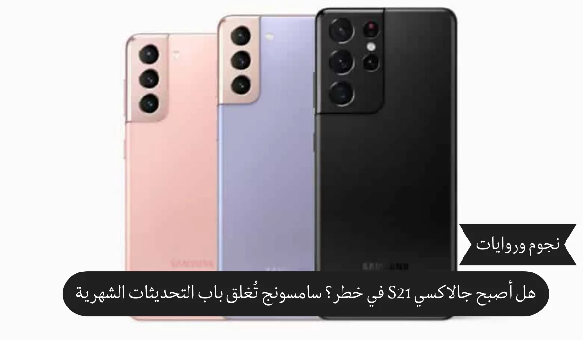 هل أصبح جالاكسي S21 في خطر؟ سامسونج تُغلق باب التحديثات الشهرية!